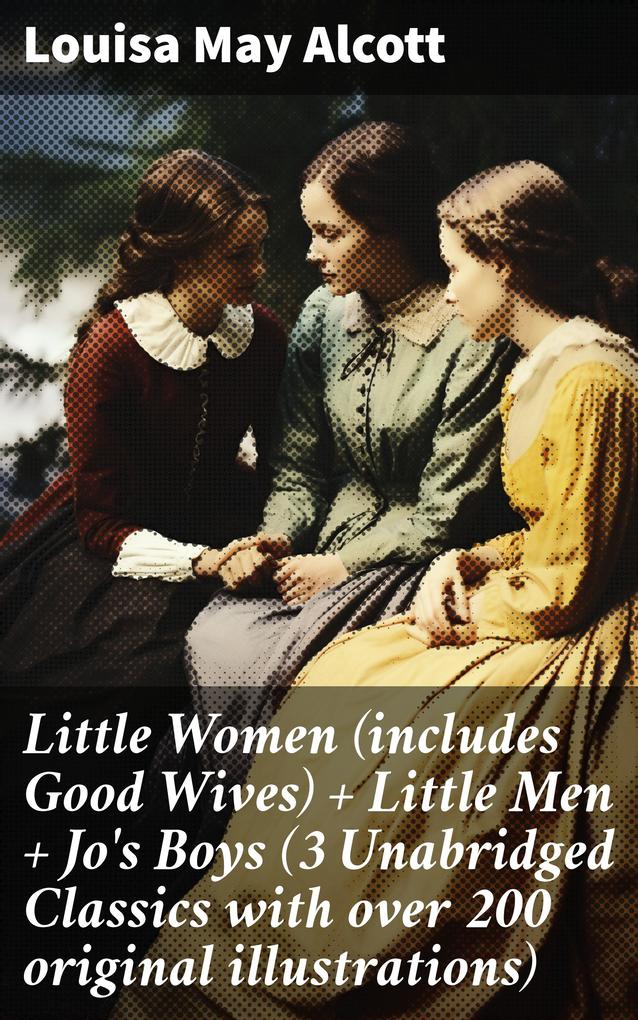 Little Women (includes Good Wives) + Little Men + Jo‘s Boys (3 Unabridged Classics with over 200 original illustrations)