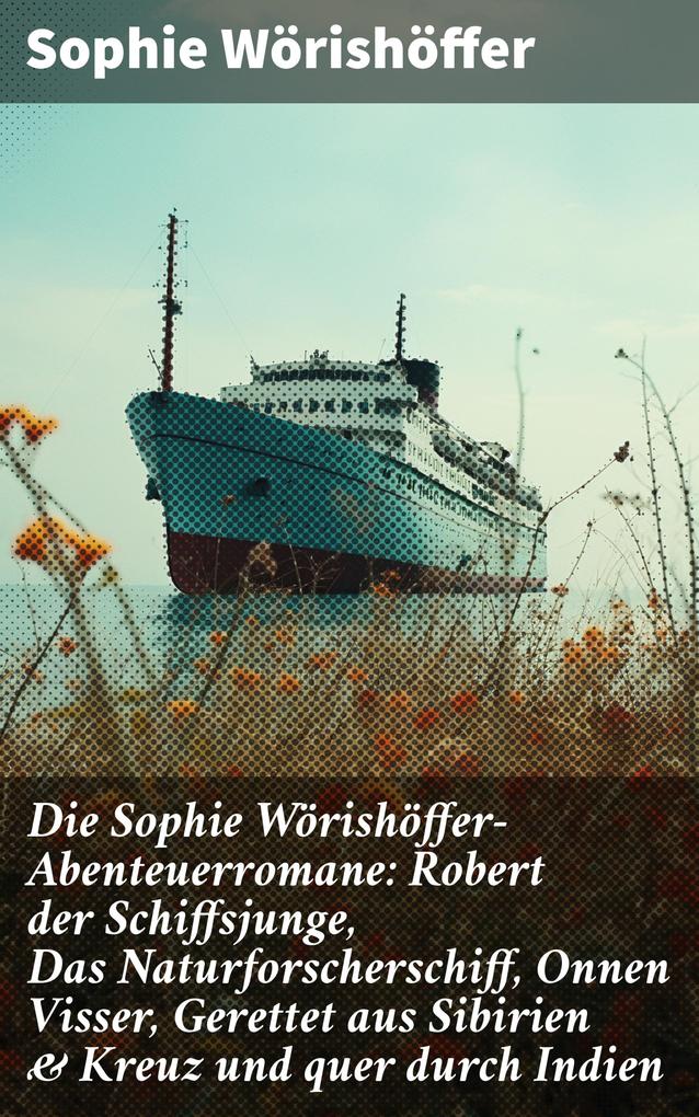 Die Sophie Wörishöffer-Abenteuerromane: Robert der Schiffsjunge Das Naturforscherschiff Onnen Visser Gerettet aus Sibirien & Kreuz und quer durch Indien