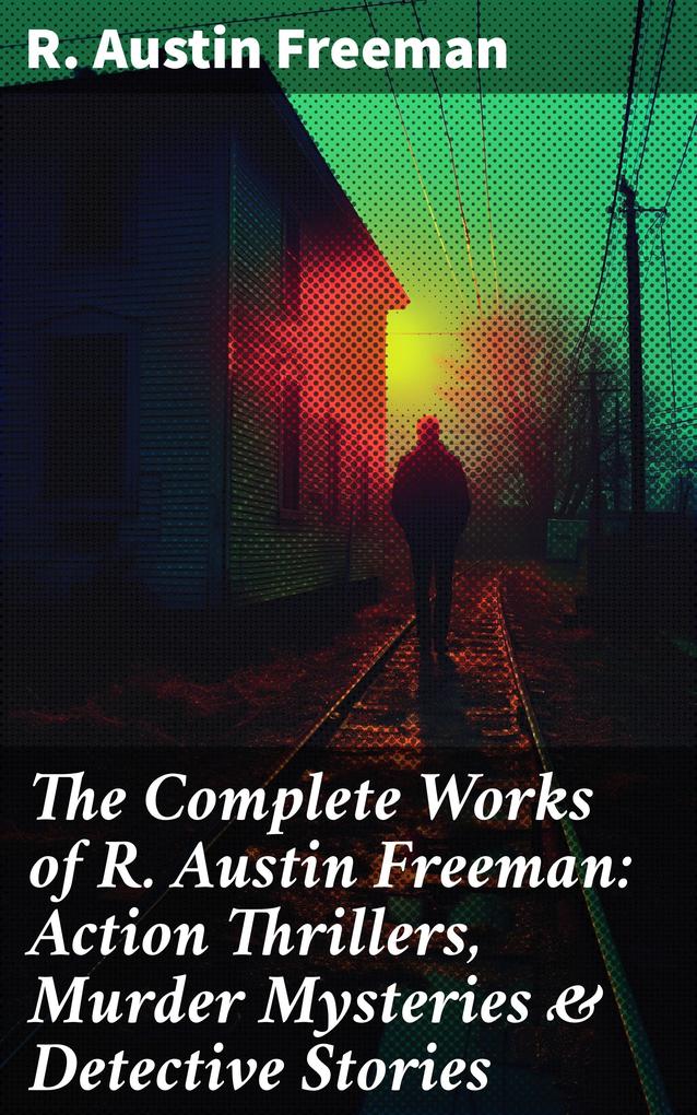 The Complete Works of R. Austin Freeman: Action Thrillers Murder Mysteries & Detective Stories