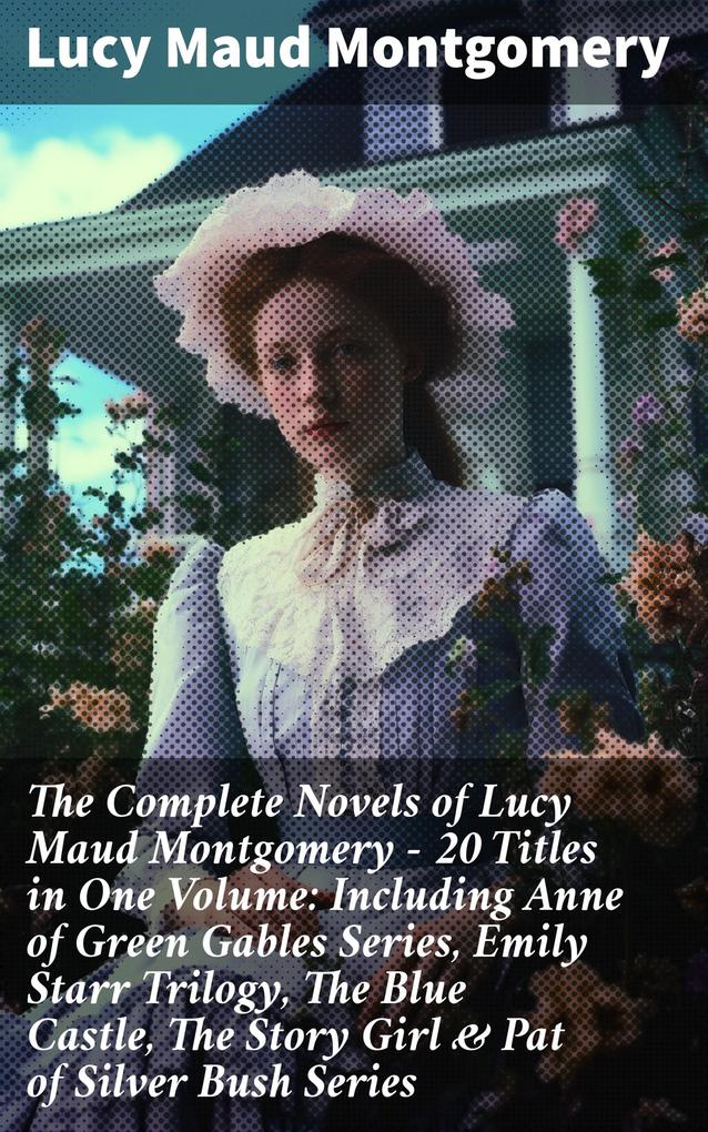 The Complete Novels of Lucy Maud Montgomery - 20 Titles in One Volume: Including Anne of Green Gables Series Emily Starr Trilogy The Blue Castle The Story Girl & Pat of Silver Bush Series