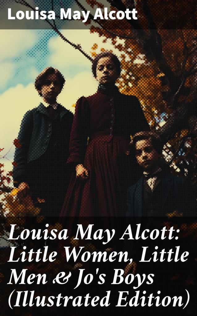 Louisa May Alcott: Little Women Little Men & Jo‘s Boys (Illustrated Edition)