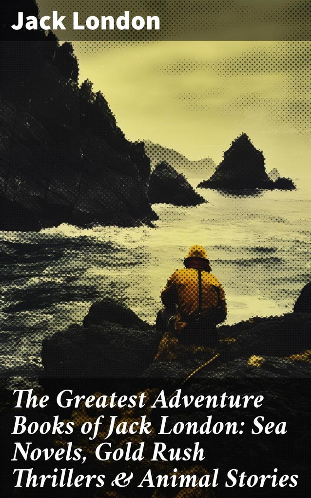 The Greatest Adventure Books of Jack London: Sea Novels Gold Rush Thrillers & Animal Stories