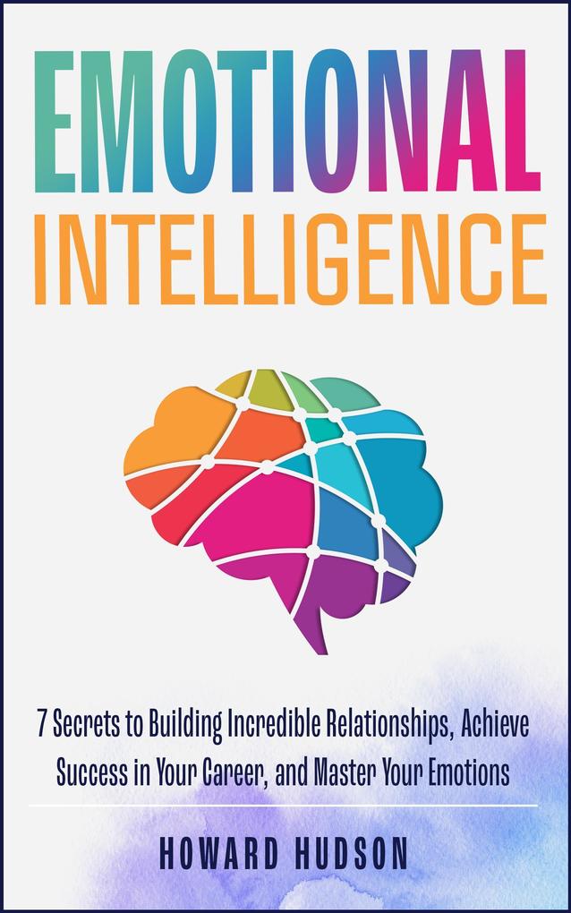 Emotional Intelligence: 7 Secrets to Building Incredible Relationships Achieve Success in Your Career and Master Your Emotions (Master Your Mind #2)