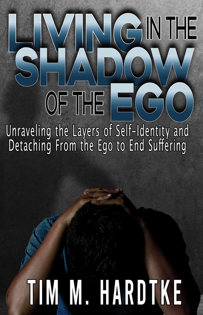 Living in the Shadow of the Ego: Unraveling the Layers of Self-Identity and Detaching from the Ego to End Suffering