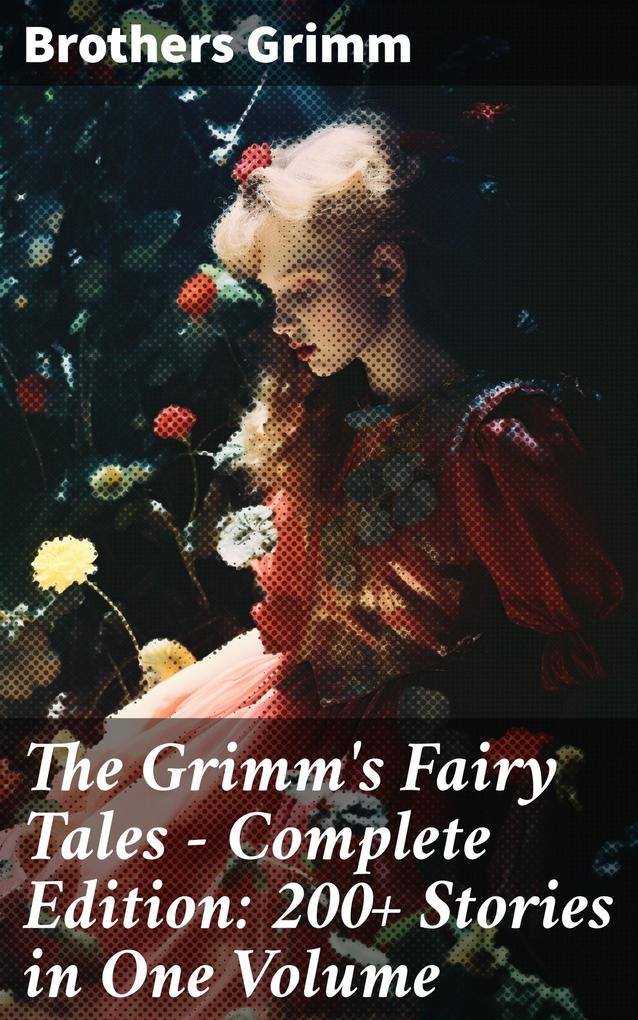 The Grimm‘s Fairy Tales - Complete Edition: 200+ Stories in One Volume