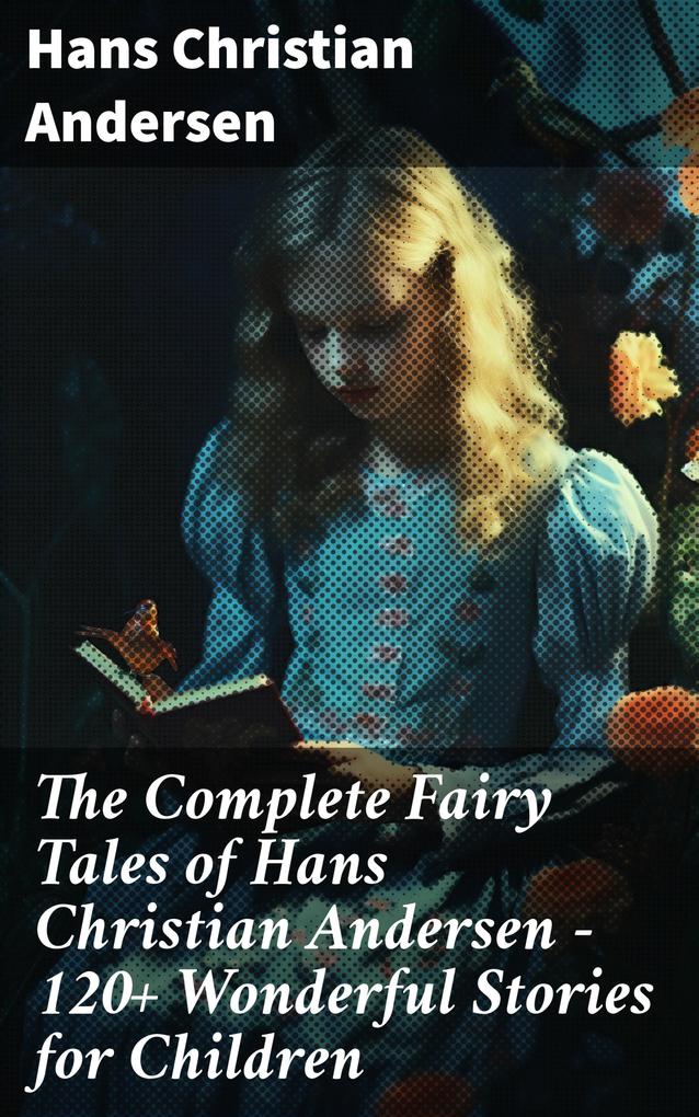 The Complete Fairy Tales of Hans Christian Andersen - 120+ Wonderful Stories for Children