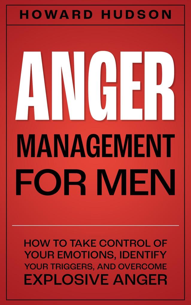 Anger Management for Men: How to Take Control of Your Emotions Identify Your Triggers and Overcome Explosive Anger (Master Your Mind #3)