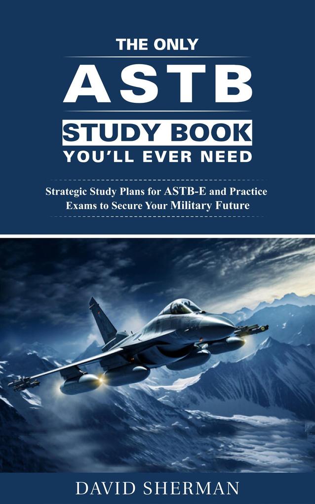 The Only ASTB Study Book You‘ll Ever Need: Strategic Study Plans for ASTB-E and Practice Exams to Secure Your Military Future