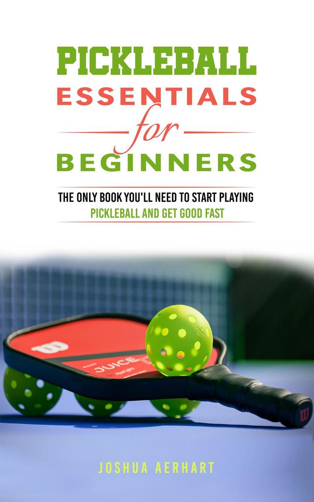Pickleball Essentials For Beginners: The Only Book You‘ll Need to Start Playing Pickleball and Get Good Fast