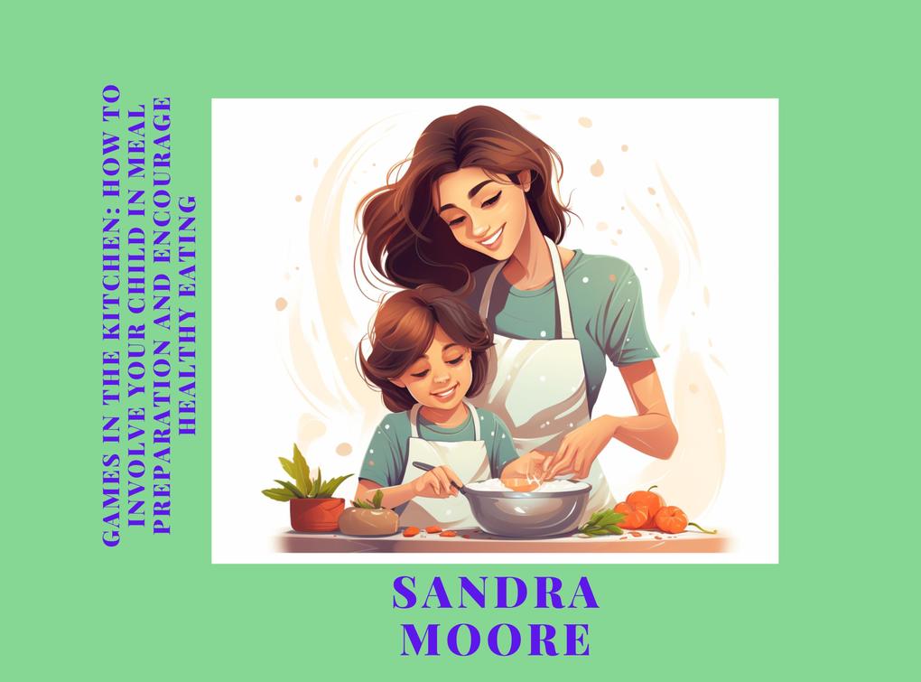 Games in the Kitchen: How to Involve Your Child in Meal Preparation and Encourage Healthy Eating (Childhood‘s Culinary Adventure: A Series of Healthy Eating Guides #2)