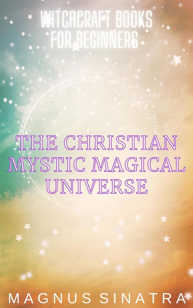 The Christian Mystic Magical Universe (Witchcraft Books for Beginners #5)