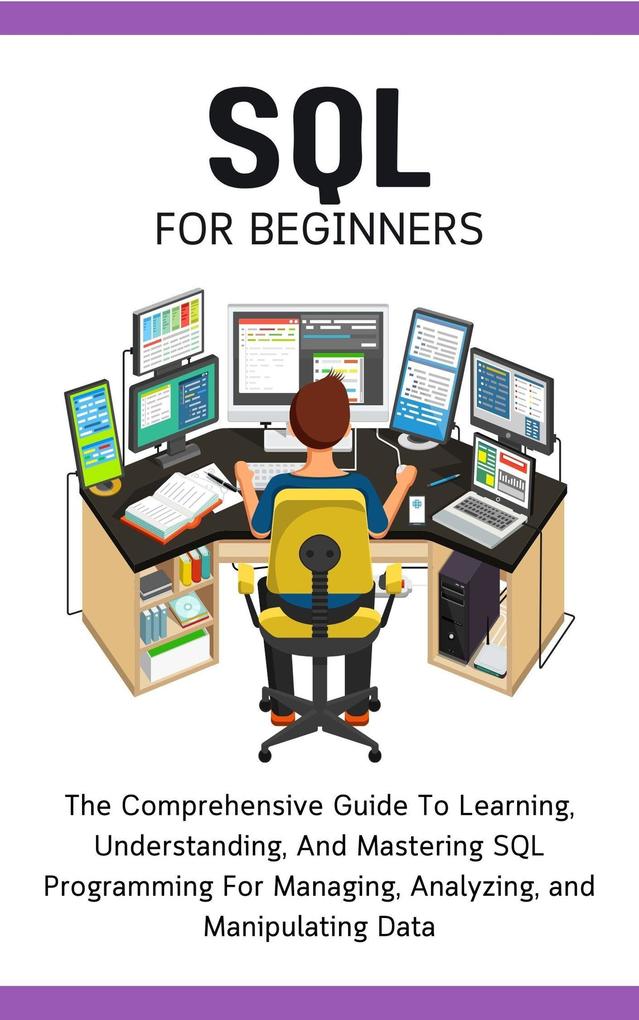 SQL For Beginners: The Comprehensive Guide To Learning Understanding And Mastering SQL Programming For Managing Analyzing and Manipulating Data