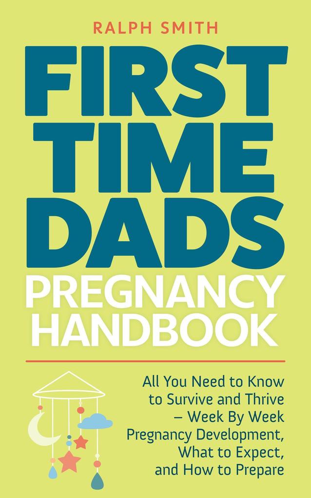First Time Dads Pregnancy Handbook: All You Need to Know to Survive and Thrive - Week By Week Pregnancy Development What to Expect and How to Prepare (Smart Parenting #2)