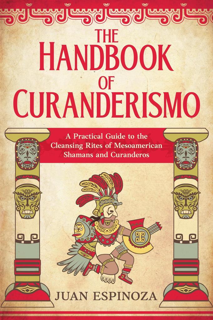 The Handbook of Curanderismo: A Practical Guide to the Cleansing Rites of Mesoamerican Shamans and Curanderos