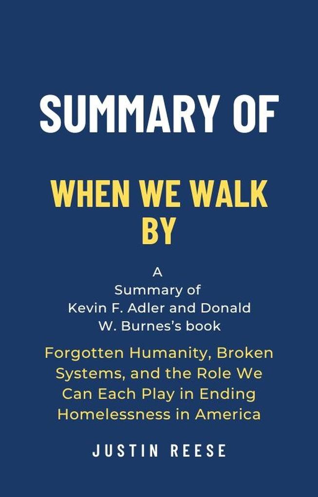 Summary of When We Walk By by Kevin F. Adler and Donald W. Burnes: Forgotten Humanity Broken Systems and the Role We Can Each Play in Ending Homelessness in America