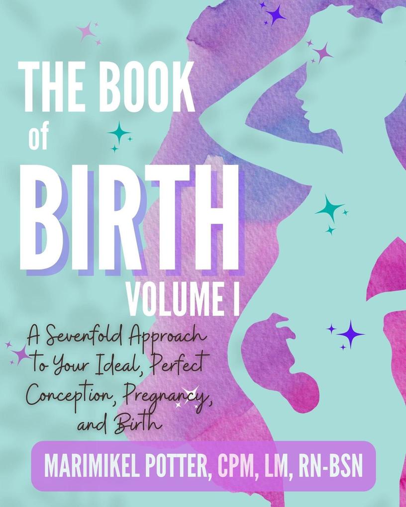 The Book of Birth Volume 1: A Sevenfold Approach to Your Ideal Perfect Conception Pregnancy and Birth