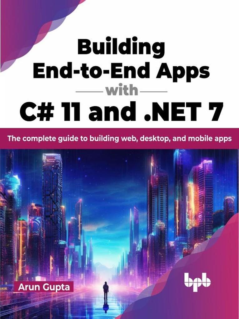 Building End-to-End Apps with C# 11 and .NET 7: The Complete Guide to Building Web Desktop and Mobile Apps