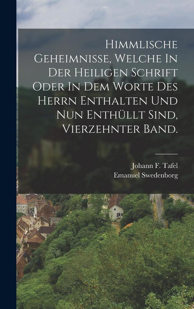 Himmlische Geheimnisse Welche In Der Heiligen Schrift Oder In Dem Worte Des Herrn Enthalten Und Nun Enthüllt Sind vierzehnter Band.
