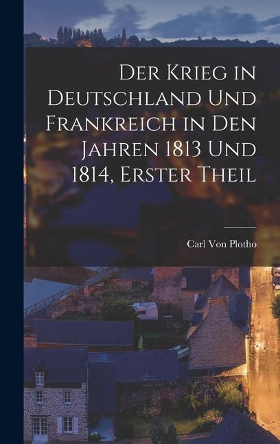 Der Krieg in Deutschland Und Frankreich in Den Jahren 1813 Und 1814 Erster Theil