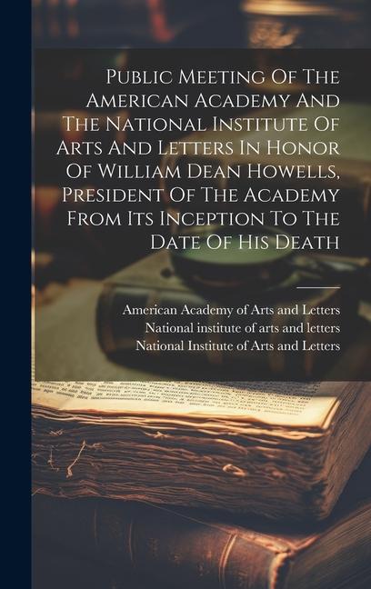 Public Meeting Of The American Academy And The National Institute Of Arts And Letters In Honor Of William Dean Howells President Of The Academy From Its Inception To The Date Of His Death