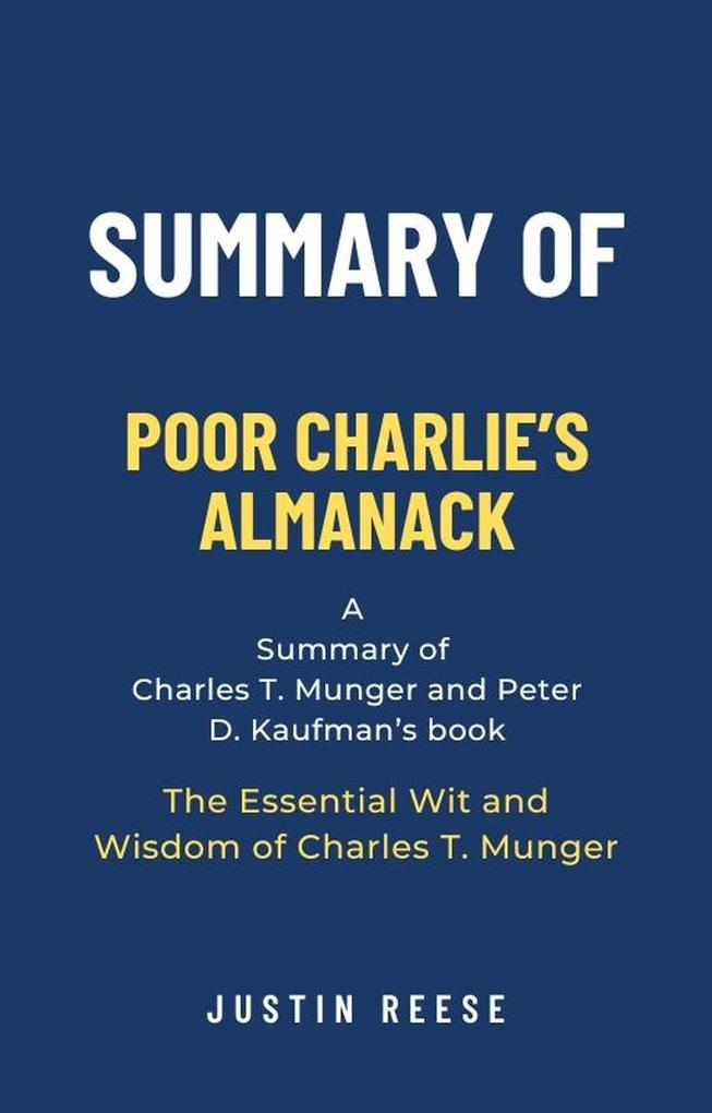 Summary of Poor Charlie‘s Almanack by Charles T. Munger and Peter D. Kaufman: The Essential Wit and Wisdom of Charles T. Munger: The Essential Wit and Wisdom of Charles T. Munger
