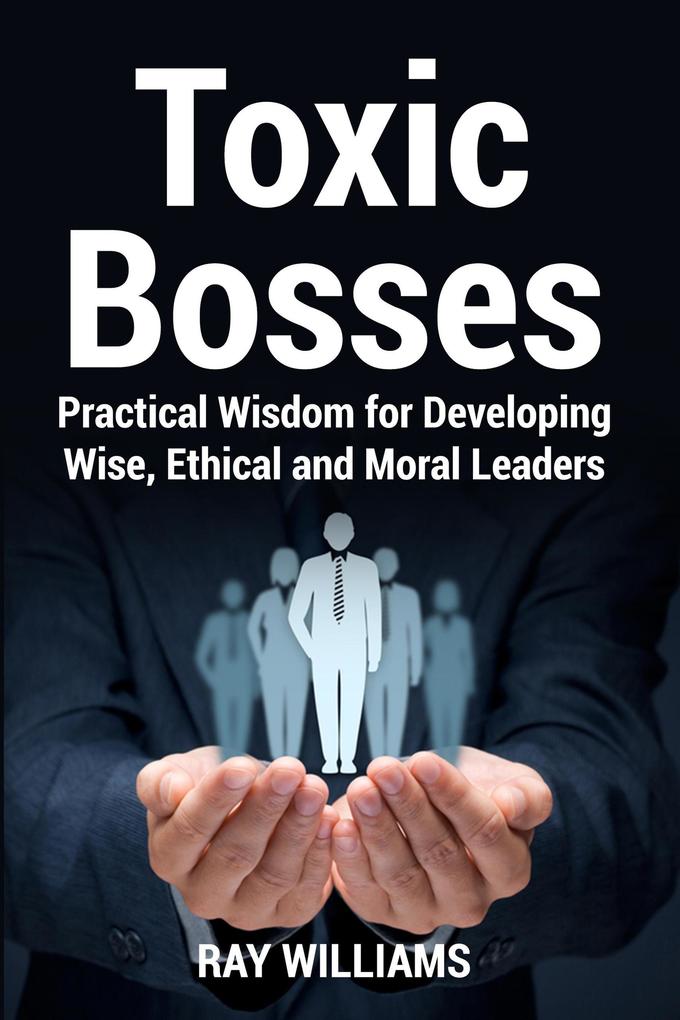 Toxic Bosses: Practical Wisdom for Developing Wise Ethical and Moral Leaders