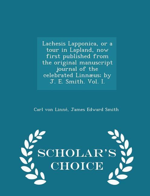 Lachesis Lapponica or a Tour in Lapland Now First Published from the Original Manuscript Journal of the Celebrated Linnæus; By J. E. Smith. Vol. I. - Scholar‘s Choice Edition