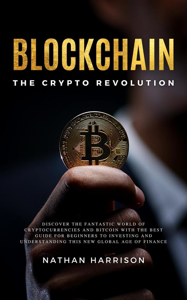 Blockchain the Crypto Revolution Discover the Fantastic World of Cryptocurrencies and Blockchain with the Best Guide for Beginners to Investing and Understanding the new Global age of Finance