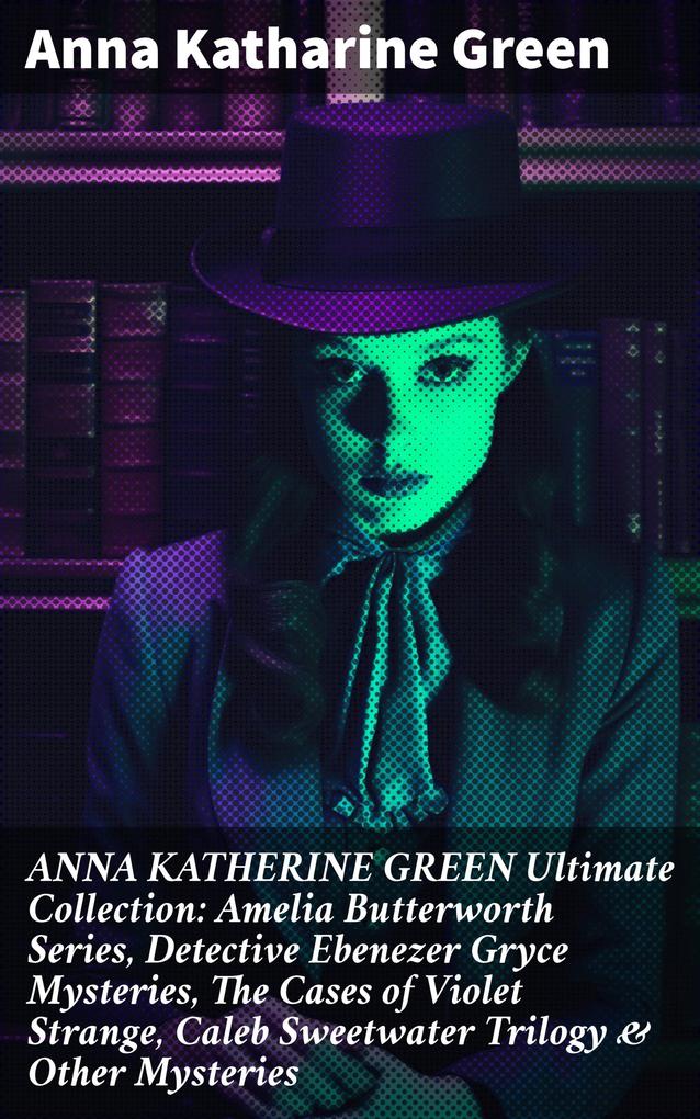 ANNA KATHERINE GREEN Ultimate Collection: Amelia Butterworth Series Detective Ebenezer Gryce Mysteries The Cases of Violet Strange Caleb Sweetwater Trilogy & Other Mysteries