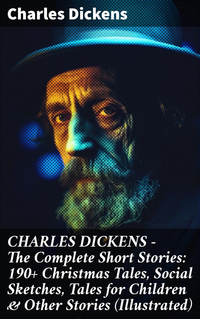 CHARLES DICKENS - The Complete Short Stories: 190+ Christmas Tales Social Sketches Tales for Children & Other Stories (Illustrated)