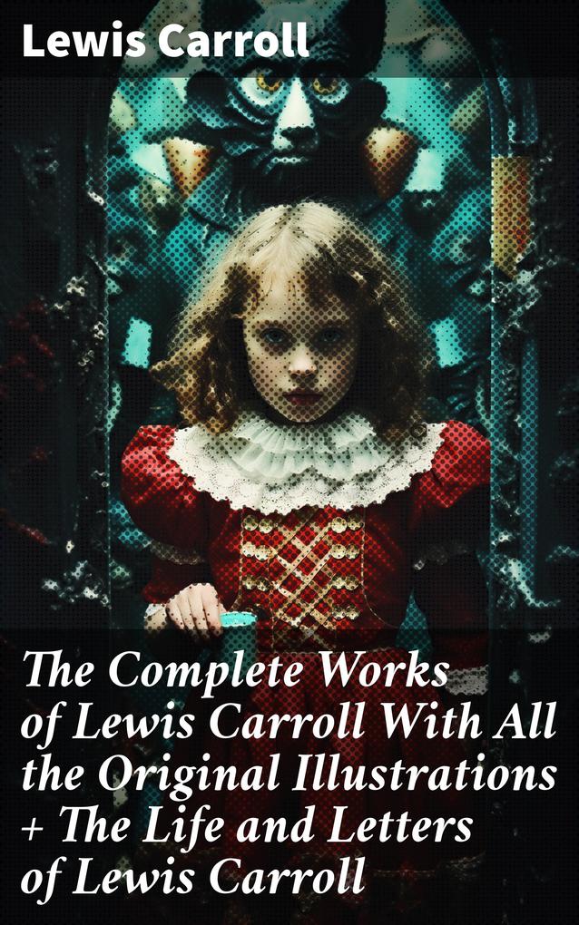 The Complete Works of Lewis Carroll With All the Original Illustrations + The Life and Letters of Lewis Carroll