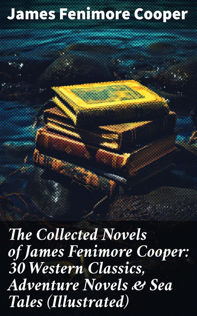 The Collected Novels of James Fenimore Cooper: 30 Western Classics Adventure Novels & Sea Tales (Illustrated)