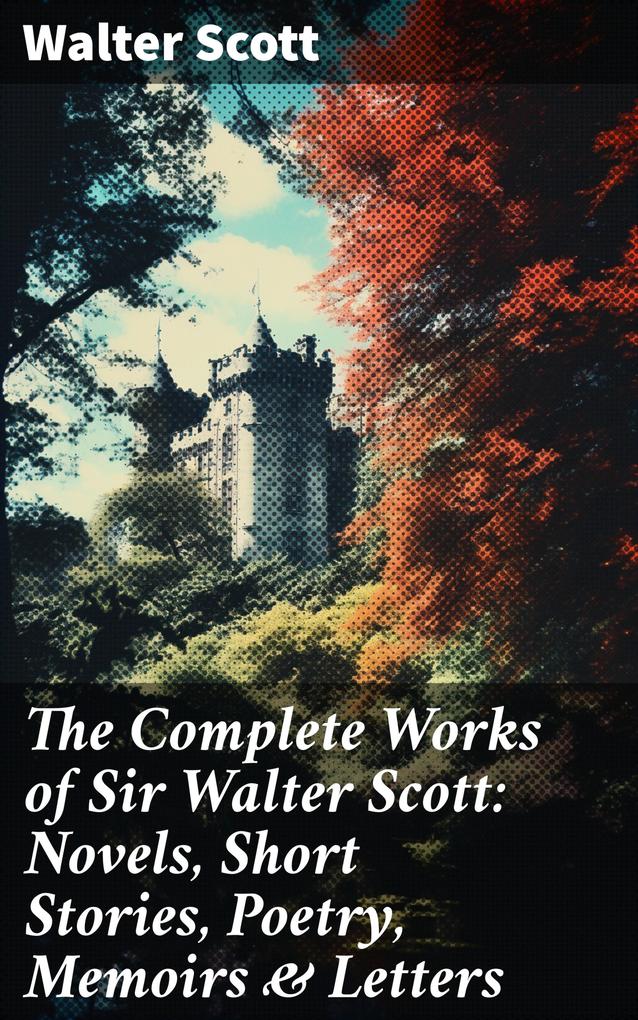 The Complete Works of Sir Walter Scott: Novels Short Stories Poetry Memoirs & Letters