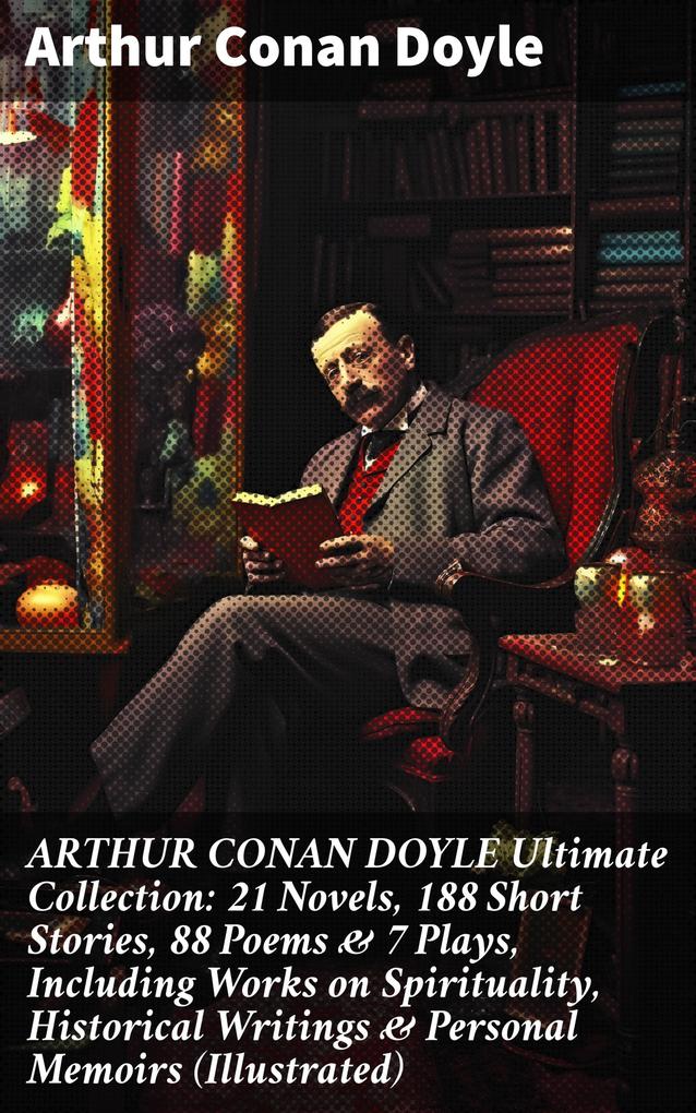 ARTHUR CONAN DOYLE Ultimate Collection: 21 Novels 188 Short Stories 88 Poems & 7 Plays Including Works on Spirituality Historical Writings & Personal Memoirs (Illustrated)