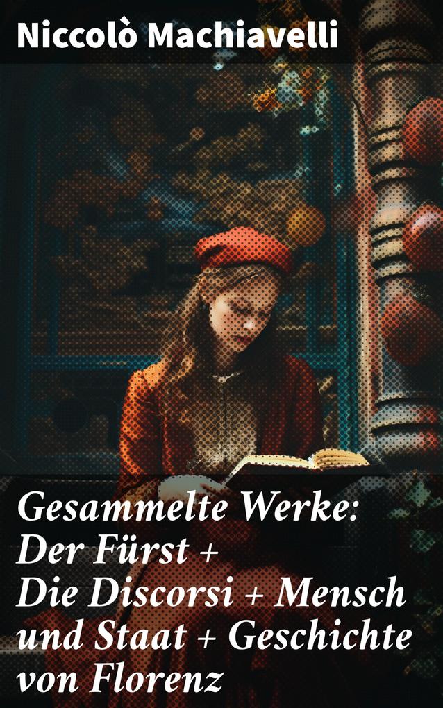 Gesammelte Werke: Der Fürst + Die Discorsi + Mensch und Staat + Geschichte von Florenz