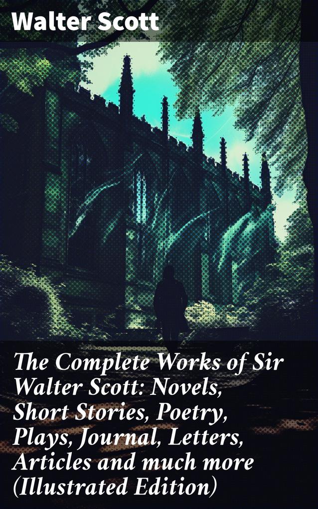 The Complete Works of Sir Walter Scott: Novels Short Stories Poetry Plays Journal Letters Articles and much more (Illustrated Edition)