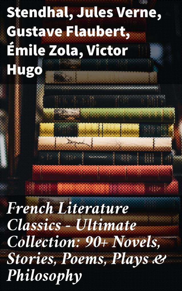 French Literature Classics - Ultimate Collection: 90+ Novels Stories Poems Plays & Philosophy