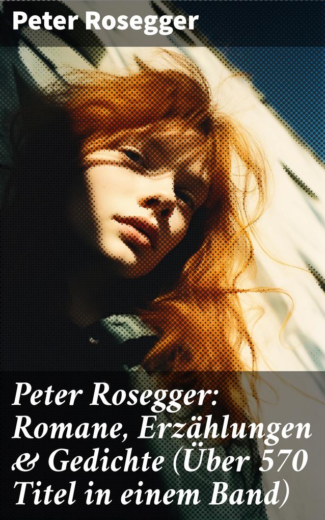 Peter Rosegger: Romane Erzählungen & Gedichte (Über 570 Titel in einem Band)