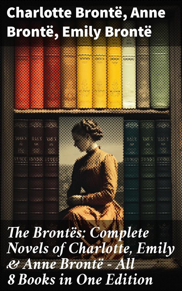 The Brontës: Complete Novels of Charlotte Emily & Anne Brontë - All 8 Books in One Edition