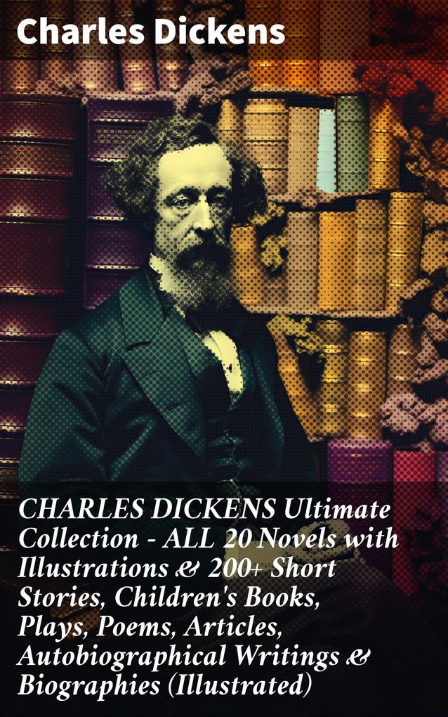 CHARLES DICKENS Ultimate Collection - ALL 20 Novels with Illustrations & 200+ Short Stories Children‘s Books Plays Poems Articles Autobiographical Writings & Biographies (Illustrated)