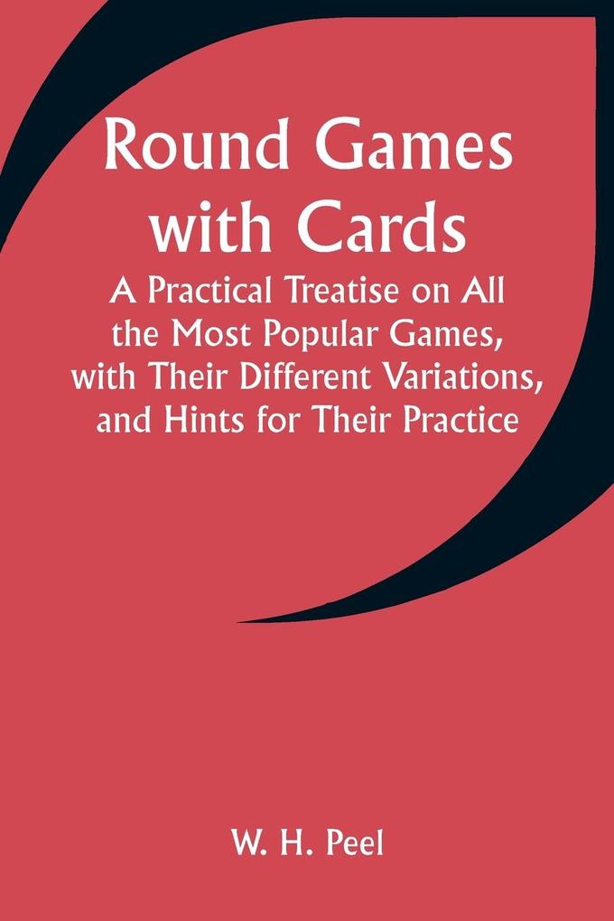 Round Games with Cards; A Practical Treatise on All the Most Popular Games with Their Different Variations and Hints for Their Practice