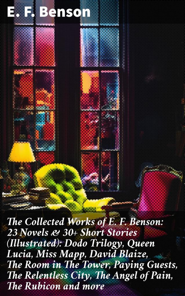 The Collected Works of E. F. Benson: 23 Novels & 30+ Short Stories (Illustrated): Dodo Trilogy Queen Lucia Miss Mapp David Blaize The Room in The Tower Paying Guests The Relentless City The Angel of Pain The Rubicon and more
