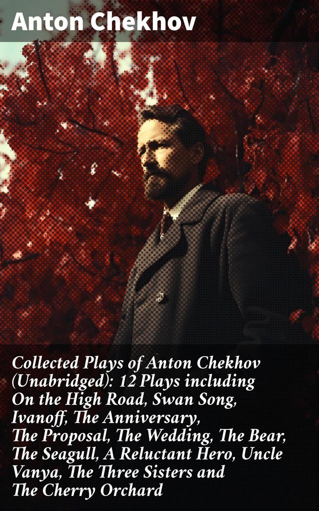 Collected Plays of Anton Chekhov (Unabridged): 12 Plays including On the High Road Swan Song Ivanoff The Anniversary The Proposal The Wedding The Bear The Seagull A Reluctant Hero Uncle Vanya The Three Sisters and The Cherry Orchard