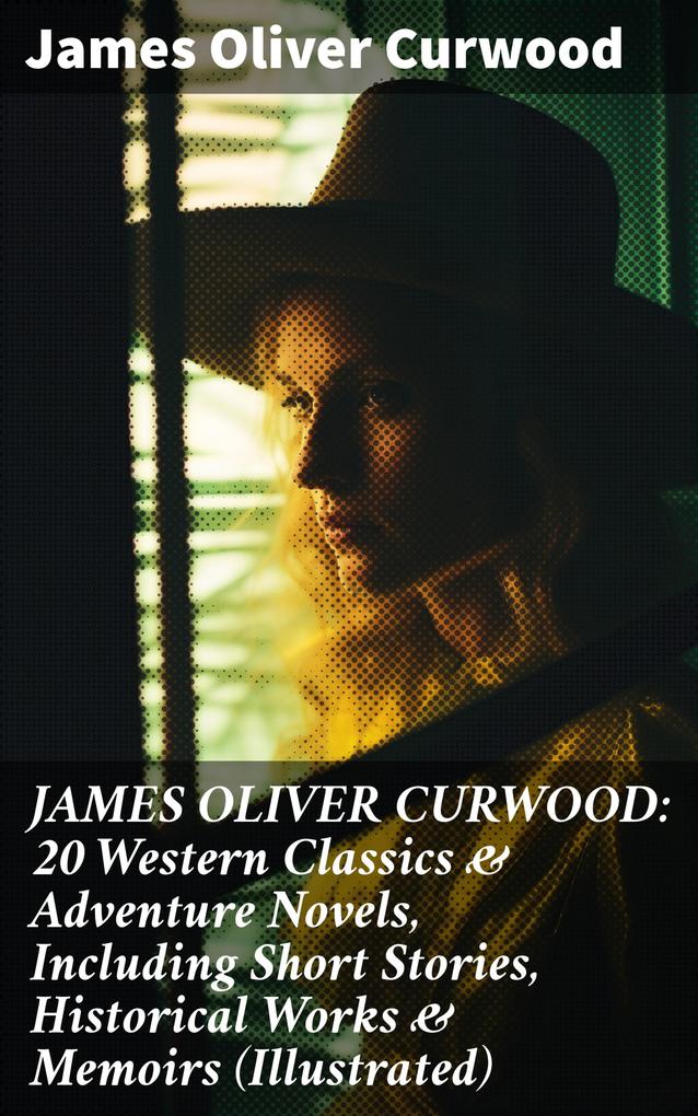 JAMES OLIVER CURWOOD: 20 Western Classics & Adventure Novels Including Short Stories Historical Works & Memoirs (Illustrated)