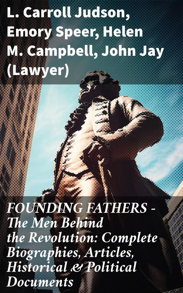 FOUNDING FATHERS - The Men Behind the Revolution: Complete Biographies Articles Historical & Political Documents