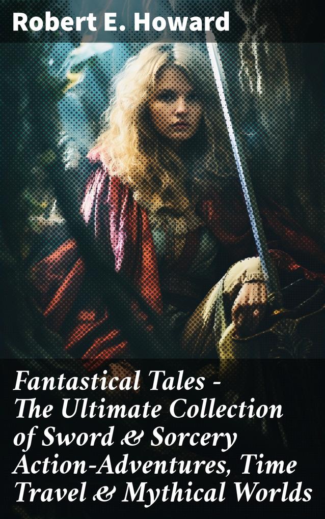Fantastical Tales - The Ultimate Collection of Sword & Sorcery Action-Adventures Time Travel & Mythical Worlds