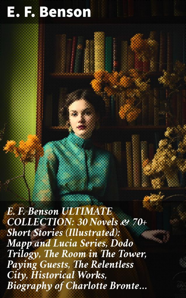E. F. Benson ULTIMATE COLLECTION: 30 Novels & 70+ Short Stories (Illustrated): Mapp and Lucia Series Dodo Trilogy The Room in The Tower Paying Guests The Relentless City Historical Works Biography of Charlotte Bronte...