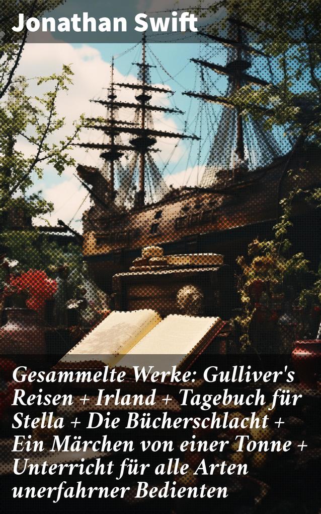 Gesammelte Werke: Gulliver‘s Reisen + Irland + Tagebuch für Stella + Die Bücherschlacht + Ein Märchen von einer Tonne + Unterricht für alle Arten unerfahrner Bedienten