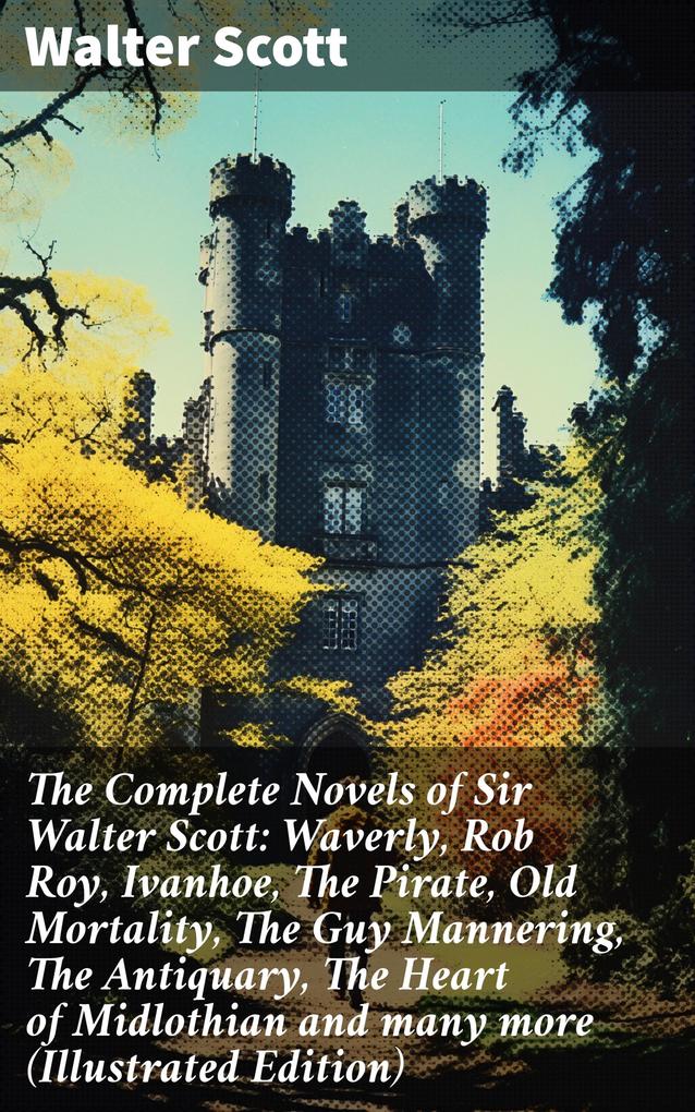 The Complete Novels of Sir Walter Scott: Waverly Rob Roy Ivanhoe The Pirate Old Mortality The Guy Mannering The Antiquary The Heart of Midlothian and many more (Illustrated Edition)