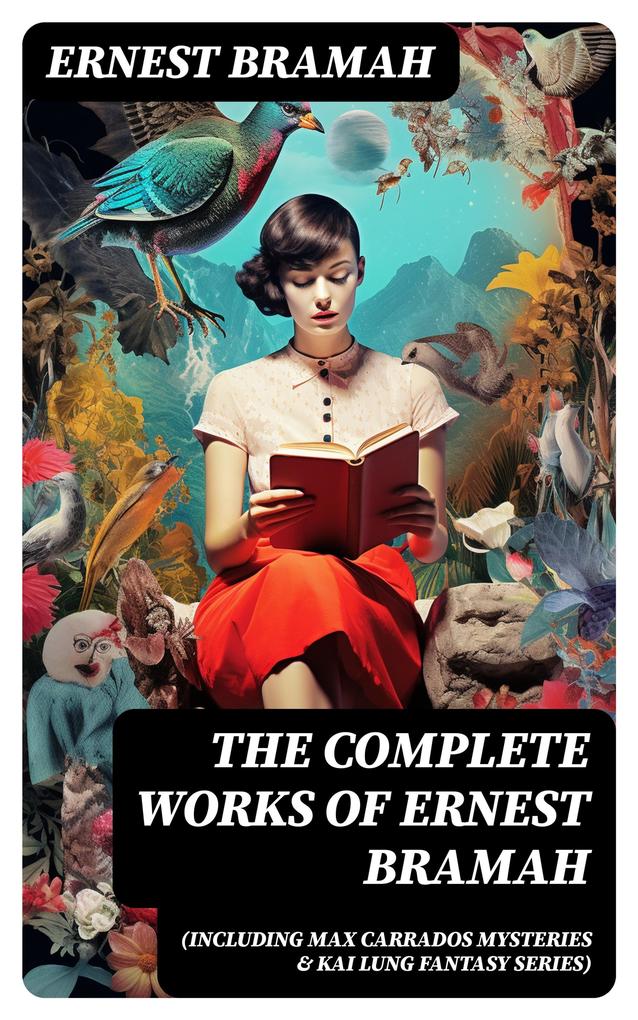 The Complete Works of Ernest Bramah (Including Max Carrados Mysteries & Kai Lung Fantasy Series)
